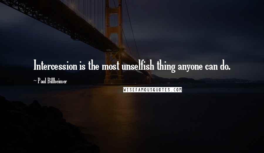 Paul Billheimer Quotes: Intercession is the most unselfish thing anyone can do.