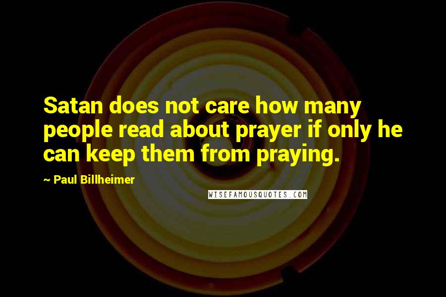 Paul Billheimer Quotes: Satan does not care how many people read about prayer if only he can keep them from praying.