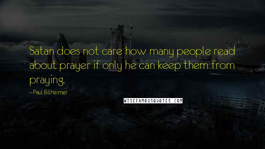 Paul Billheimer Quotes: Satan does not care how many people read about prayer if only he can keep them from praying.