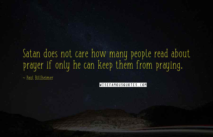 Paul Billheimer Quotes: Satan does not care how many people read about prayer if only he can keep them from praying.