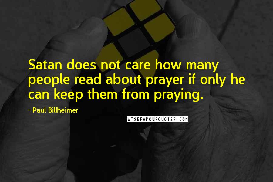 Paul Billheimer Quotes: Satan does not care how many people read about prayer if only he can keep them from praying.