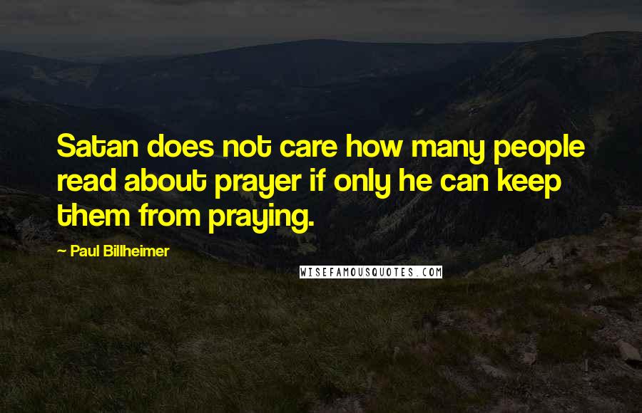 Paul Billheimer Quotes: Satan does not care how many people read about prayer if only he can keep them from praying.