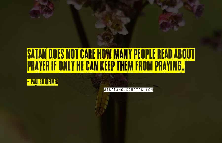 Paul Billheimer Quotes: Satan does not care how many people read about prayer if only he can keep them from praying.