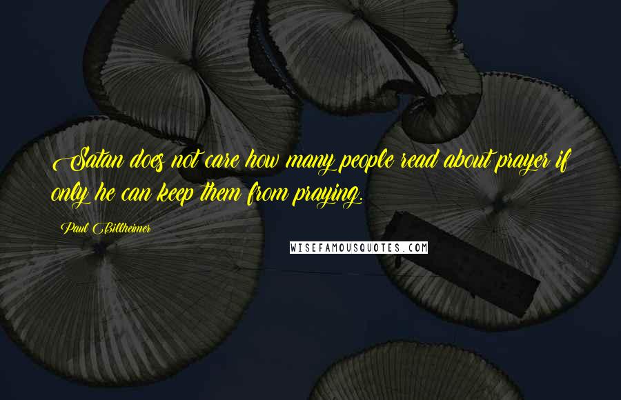 Paul Billheimer Quotes: Satan does not care how many people read about prayer if only he can keep them from praying.