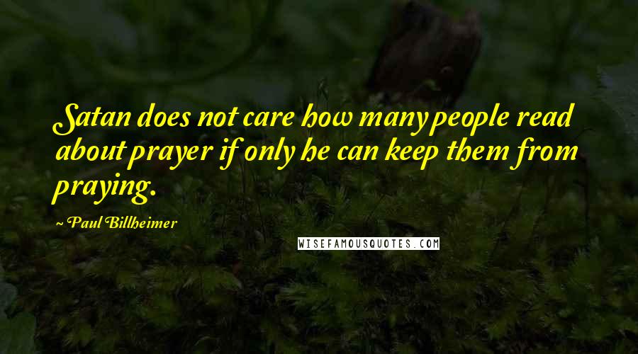 Paul Billheimer Quotes: Satan does not care how many people read about prayer if only he can keep them from praying.