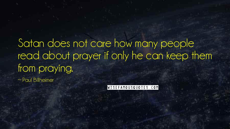Paul Billheimer Quotes: Satan does not care how many people read about prayer if only he can keep them from praying.
