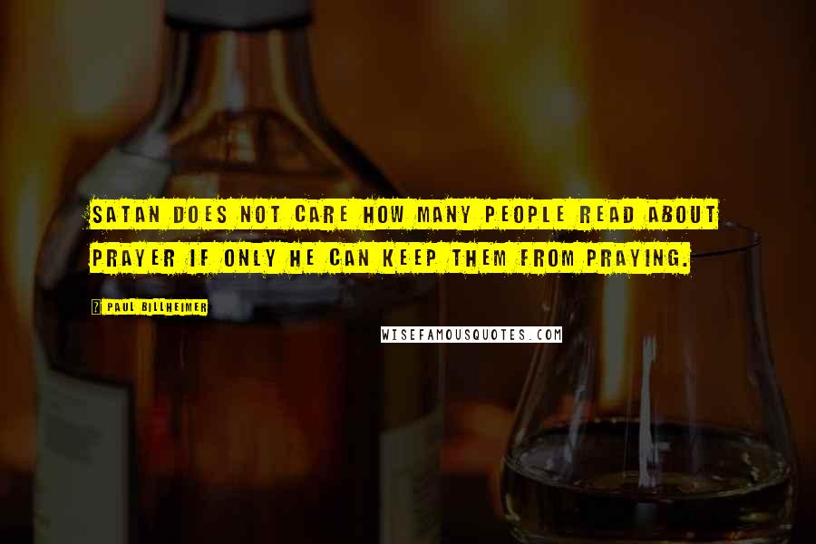 Paul Billheimer Quotes: Satan does not care how many people read about prayer if only he can keep them from praying.