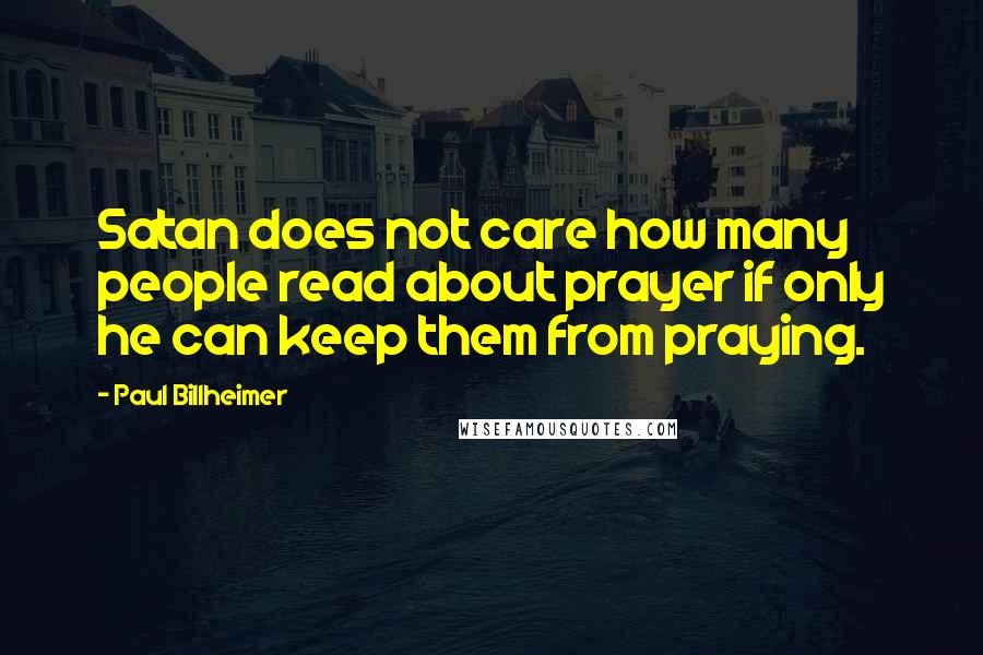 Paul Billheimer Quotes: Satan does not care how many people read about prayer if only he can keep them from praying.