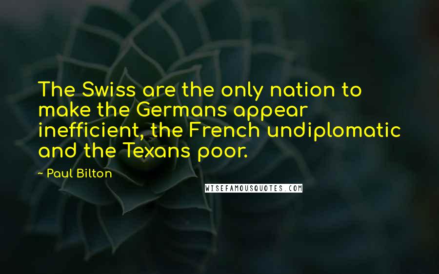 Paul Bilton Quotes: The Swiss are the only nation to make the Germans appear inefficient, the French undiplomatic and the Texans poor.