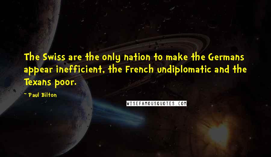 Paul Bilton Quotes: The Swiss are the only nation to make the Germans appear inefficient, the French undiplomatic and the Texans poor.