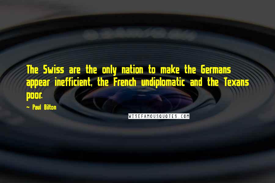 Paul Bilton Quotes: The Swiss are the only nation to make the Germans appear inefficient, the French undiplomatic and the Texans poor.