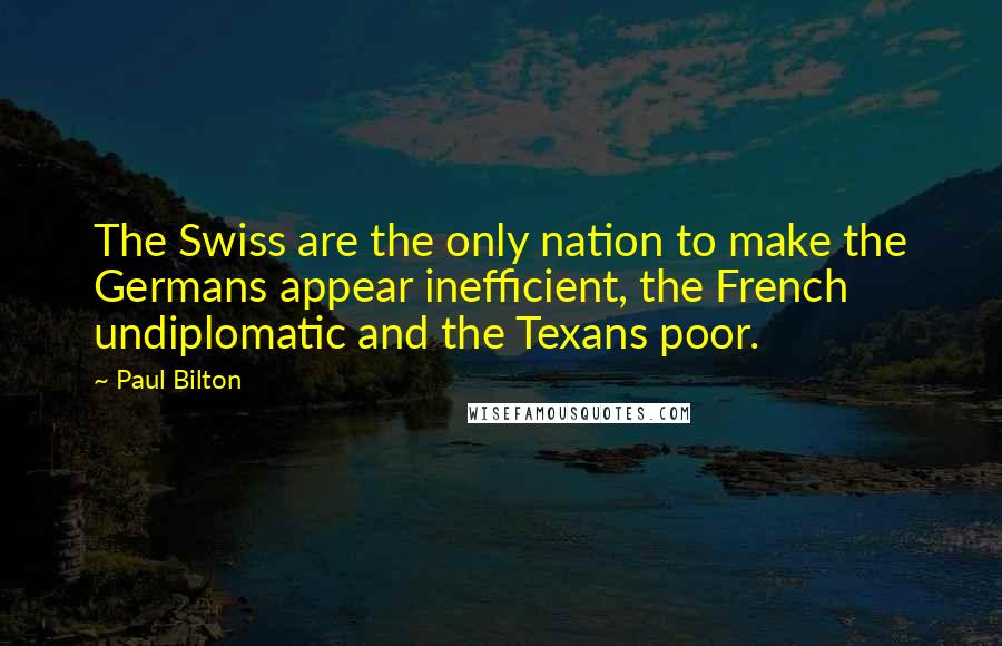 Paul Bilton Quotes: The Swiss are the only nation to make the Germans appear inefficient, the French undiplomatic and the Texans poor.