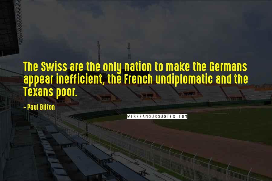 Paul Bilton Quotes: The Swiss are the only nation to make the Germans appear inefficient, the French undiplomatic and the Texans poor.