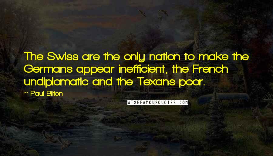 Paul Bilton Quotes: The Swiss are the only nation to make the Germans appear inefficient, the French undiplomatic and the Texans poor.