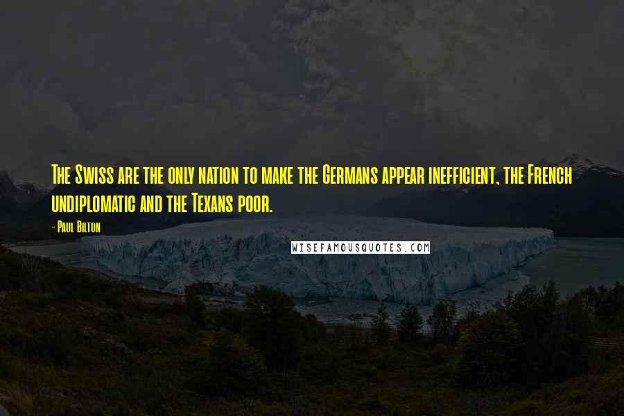 Paul Bilton Quotes: The Swiss are the only nation to make the Germans appear inefficient, the French undiplomatic and the Texans poor.