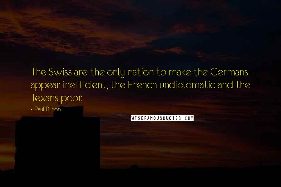 Paul Bilton Quotes: The Swiss are the only nation to make the Germans appear inefficient, the French undiplomatic and the Texans poor.