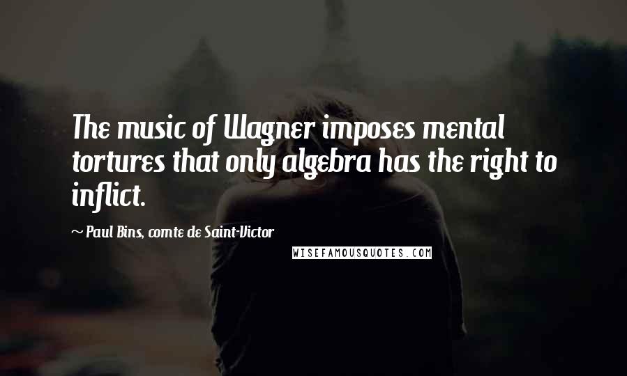 Paul Bins, Comte De Saint-Victor Quotes: The music of Wagner imposes mental tortures that only algebra has the right to inflict.