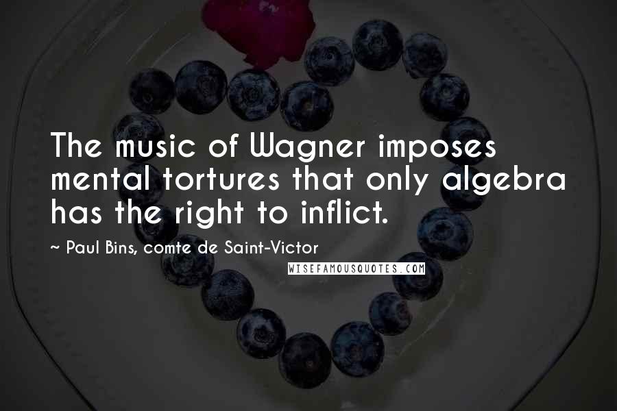 Paul Bins, Comte De Saint-Victor Quotes: The music of Wagner imposes mental tortures that only algebra has the right to inflict.