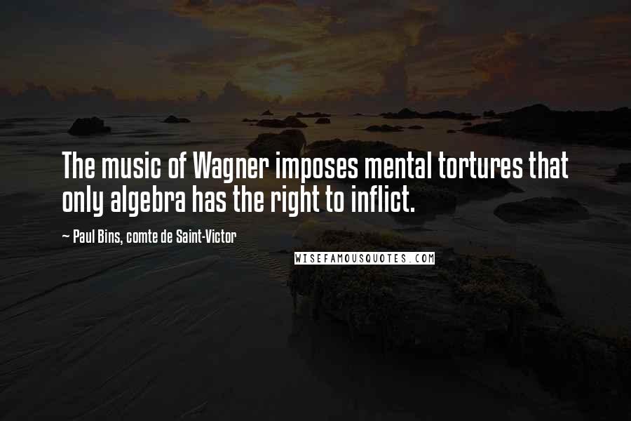 Paul Bins, Comte De Saint-Victor Quotes: The music of Wagner imposes mental tortures that only algebra has the right to inflict.