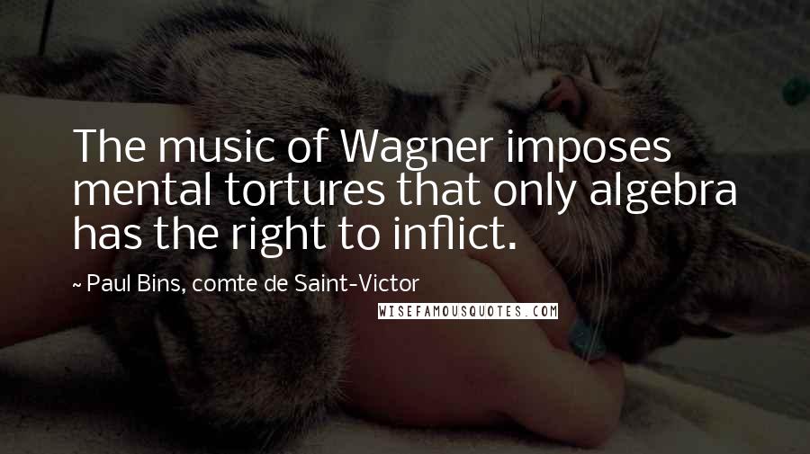 Paul Bins, Comte De Saint-Victor Quotes: The music of Wagner imposes mental tortures that only algebra has the right to inflict.