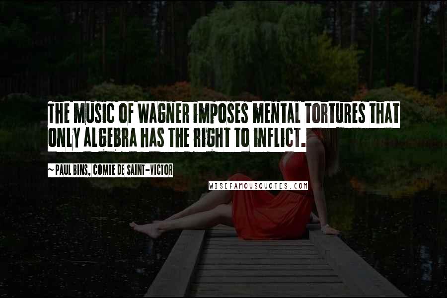 Paul Bins, Comte De Saint-Victor Quotes: The music of Wagner imposes mental tortures that only algebra has the right to inflict.