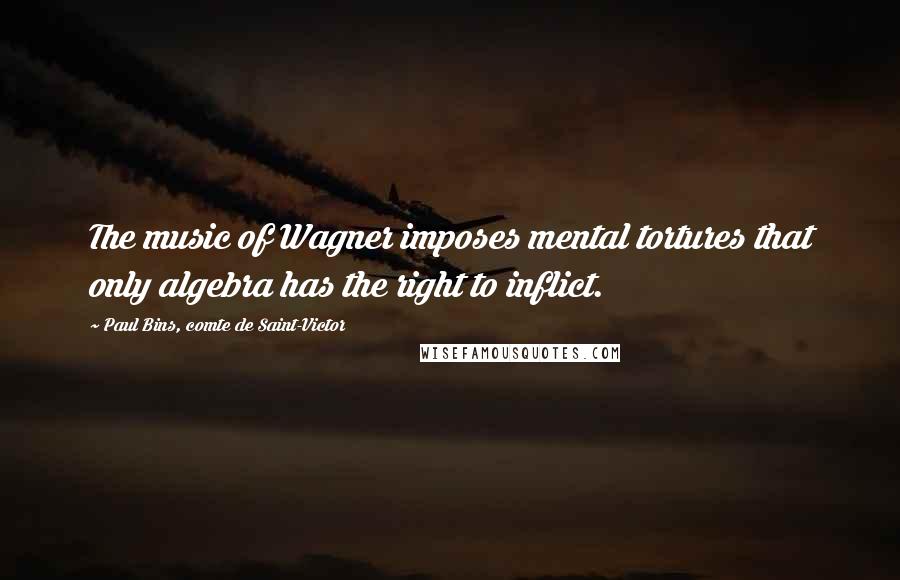 Paul Bins, Comte De Saint-Victor Quotes: The music of Wagner imposes mental tortures that only algebra has the right to inflict.