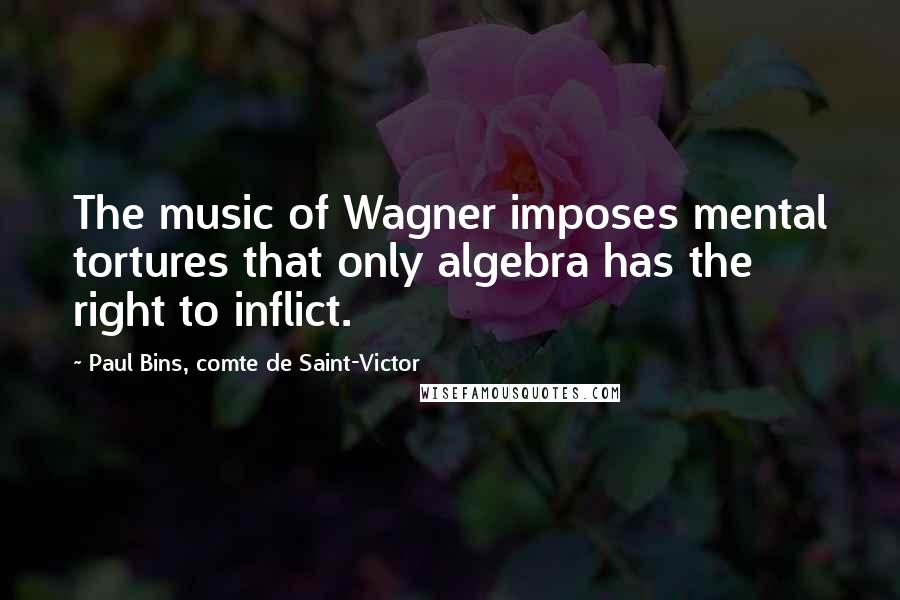 Paul Bins, Comte De Saint-Victor Quotes: The music of Wagner imposes mental tortures that only algebra has the right to inflict.