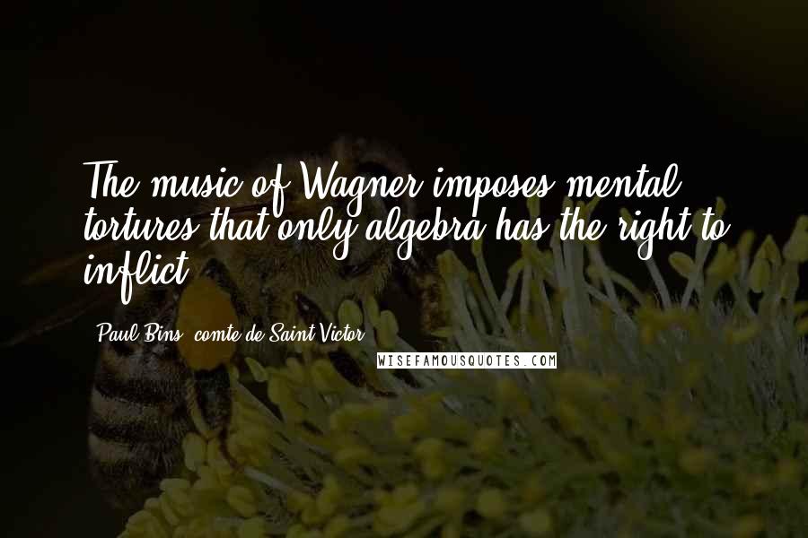 Paul Bins, Comte De Saint-Victor Quotes: The music of Wagner imposes mental tortures that only algebra has the right to inflict.