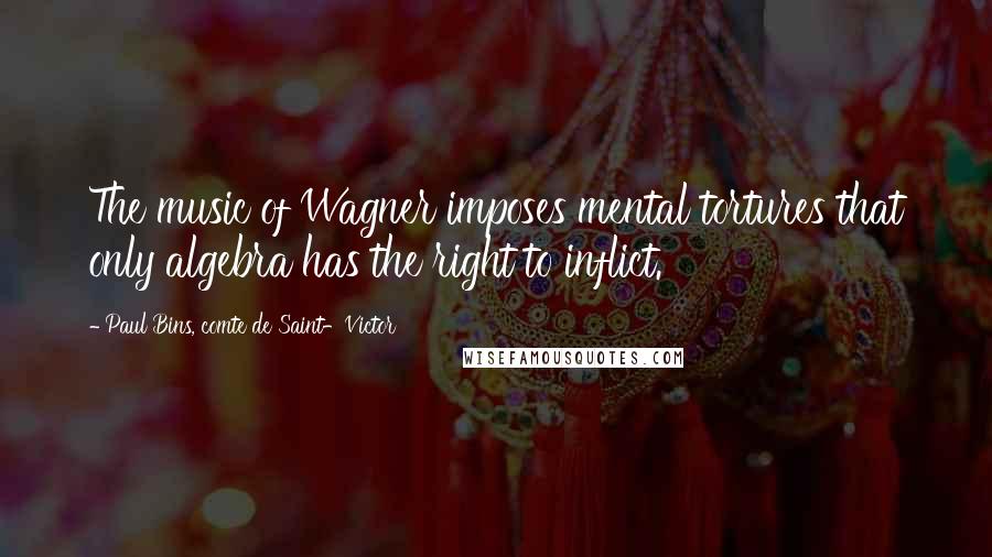 Paul Bins, Comte De Saint-Victor Quotes: The music of Wagner imposes mental tortures that only algebra has the right to inflict.