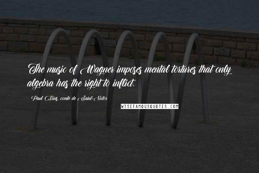Paul Bins, Comte De Saint-Victor Quotes: The music of Wagner imposes mental tortures that only algebra has the right to inflict.