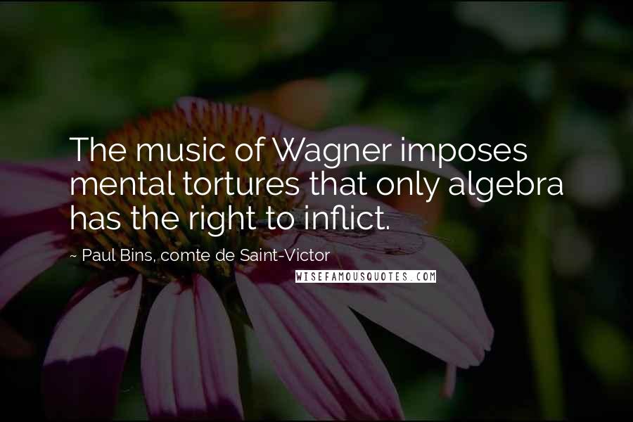 Paul Bins, Comte De Saint-Victor Quotes: The music of Wagner imposes mental tortures that only algebra has the right to inflict.