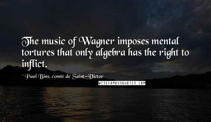 Paul Bins, Comte De Saint-Victor Quotes: The music of Wagner imposes mental tortures that only algebra has the right to inflict.