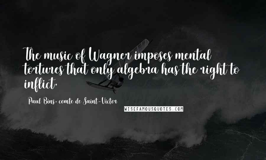 Paul Bins, Comte De Saint-Victor Quotes: The music of Wagner imposes mental tortures that only algebra has the right to inflict.