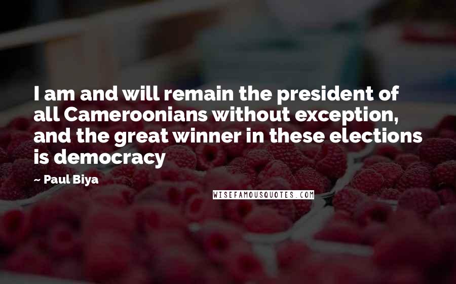 Paul Biya Quotes: I am and will remain the president of all Cameroonians without exception, and the great winner in these elections is democracy