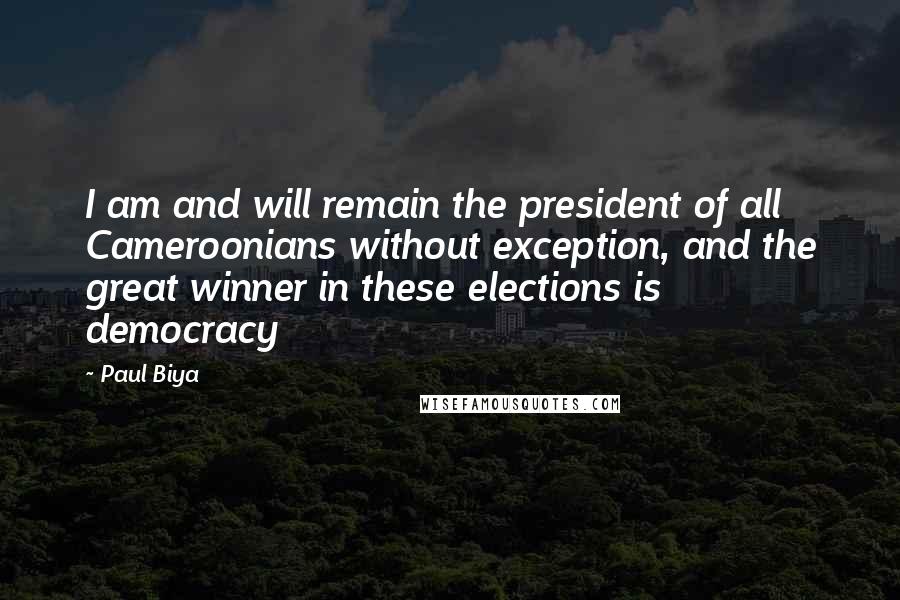 Paul Biya Quotes: I am and will remain the president of all Cameroonians without exception, and the great winner in these elections is democracy