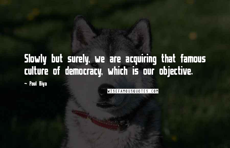 Paul Biya Quotes: Slowly but surely, we are acquiring that famous culture of democracy, which is our objective.