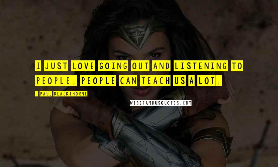 Paul Blackthorne Quotes: I just love going out and listening to people. People can teach us a lot.