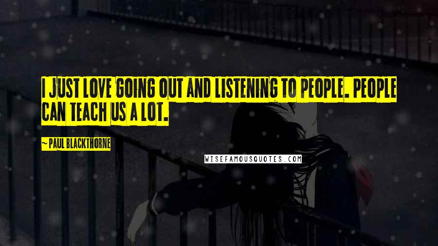 Paul Blackthorne Quotes: I just love going out and listening to people. People can teach us a lot.