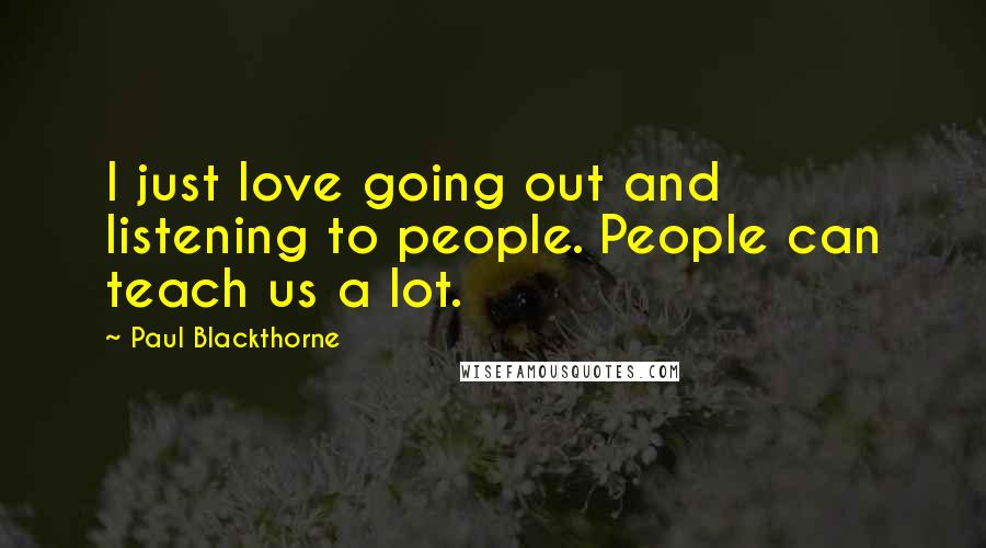 Paul Blackthorne Quotes: I just love going out and listening to people. People can teach us a lot.