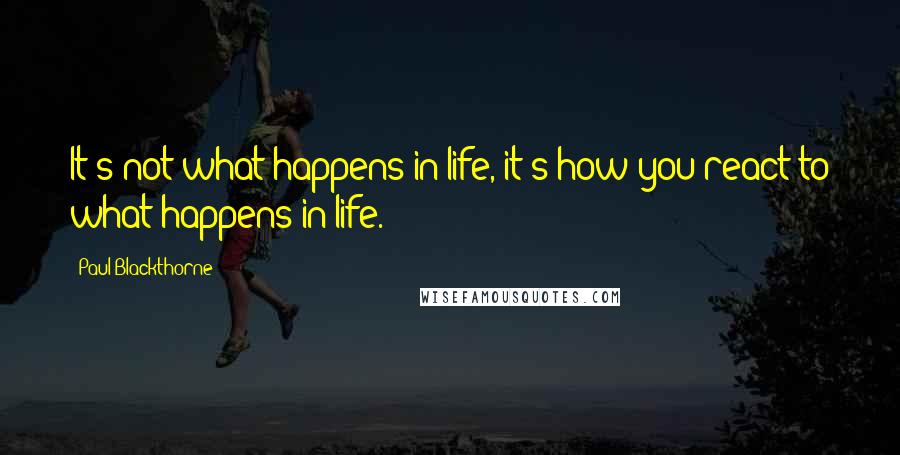 Paul Blackthorne Quotes: It's not what happens in life, it's how you react to what happens in life.