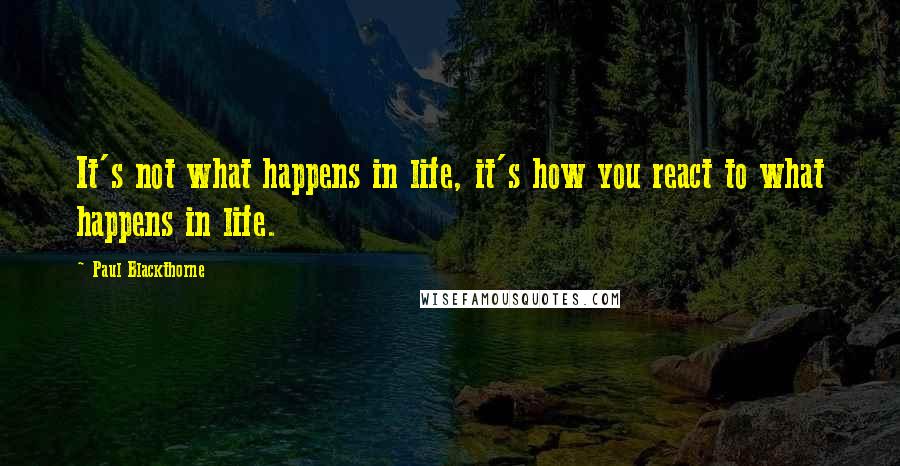 Paul Blackthorne Quotes: It's not what happens in life, it's how you react to what happens in life.