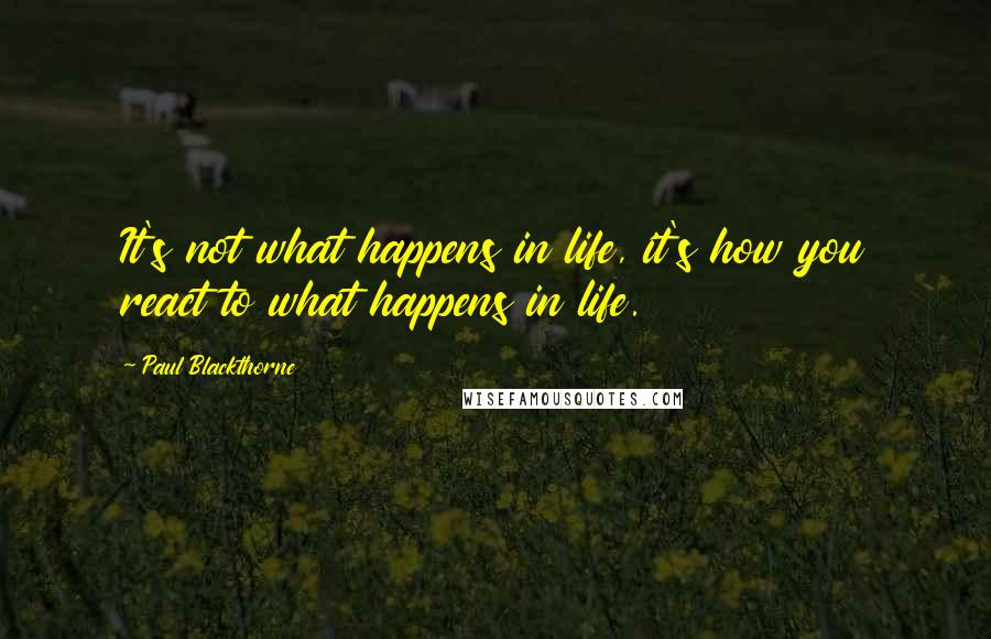 Paul Blackthorne Quotes: It's not what happens in life, it's how you react to what happens in life.