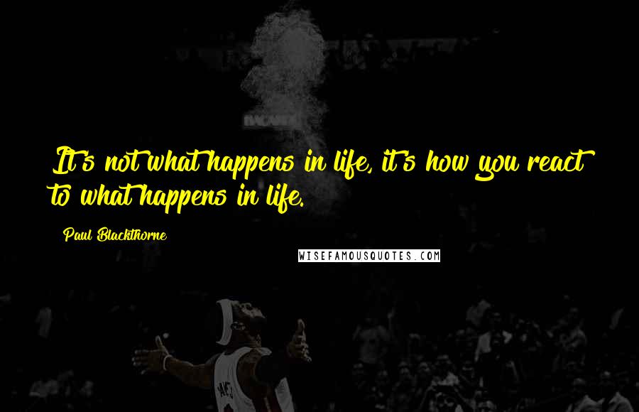 Paul Blackthorne Quotes: It's not what happens in life, it's how you react to what happens in life.