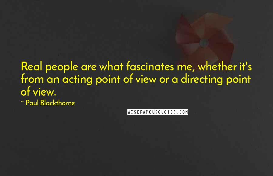 Paul Blackthorne Quotes: Real people are what fascinates me, whether it's from an acting point of view or a directing point of view.