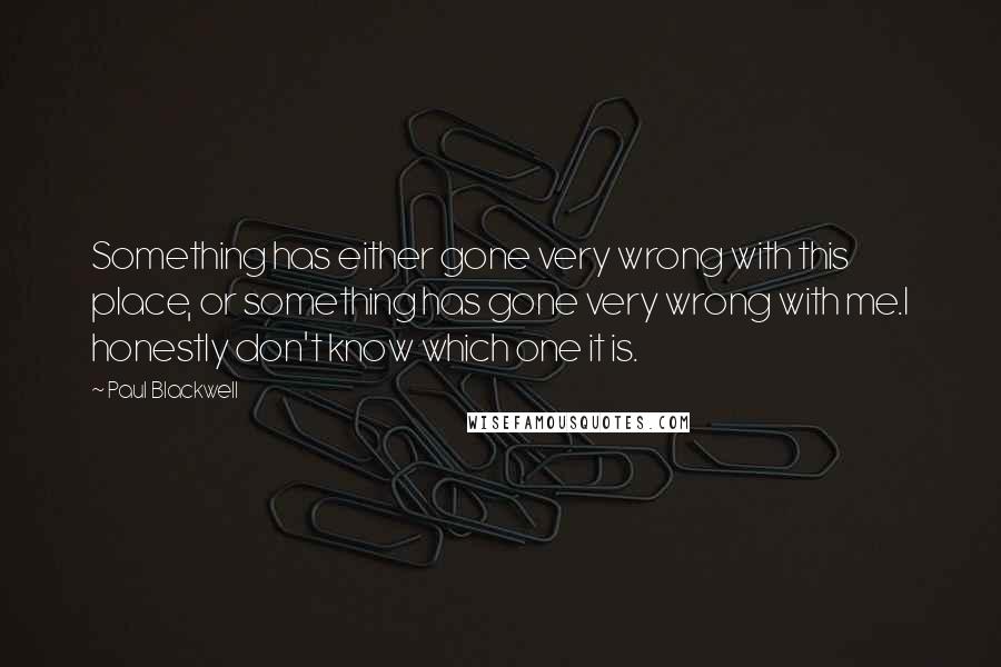 Paul Blackwell Quotes: Something has either gone very wrong with this place, or something has gone very wrong with me.I honestly don't know which one it is.