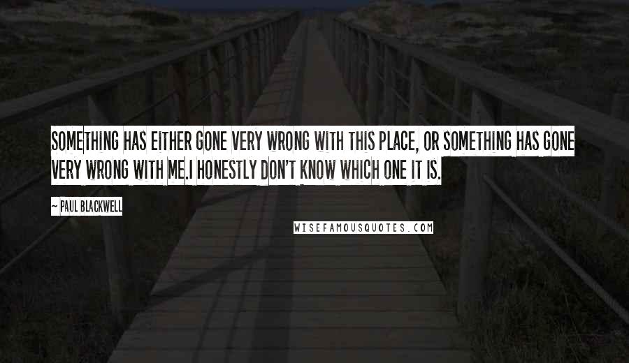 Paul Blackwell Quotes: Something has either gone very wrong with this place, or something has gone very wrong with me.I honestly don't know which one it is.