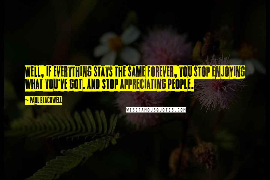 Paul Blackwell Quotes: Well, if everything stays the same forever, you stop enjoying what you've got. And stop appreciating people.