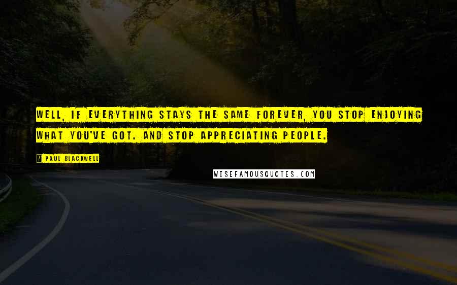 Paul Blackwell Quotes: Well, if everything stays the same forever, you stop enjoying what you've got. And stop appreciating people.