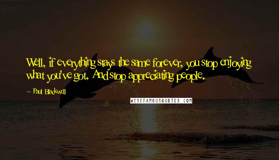 Paul Blackwell Quotes: Well, if everything stays the same forever, you stop enjoying what you've got. And stop appreciating people.