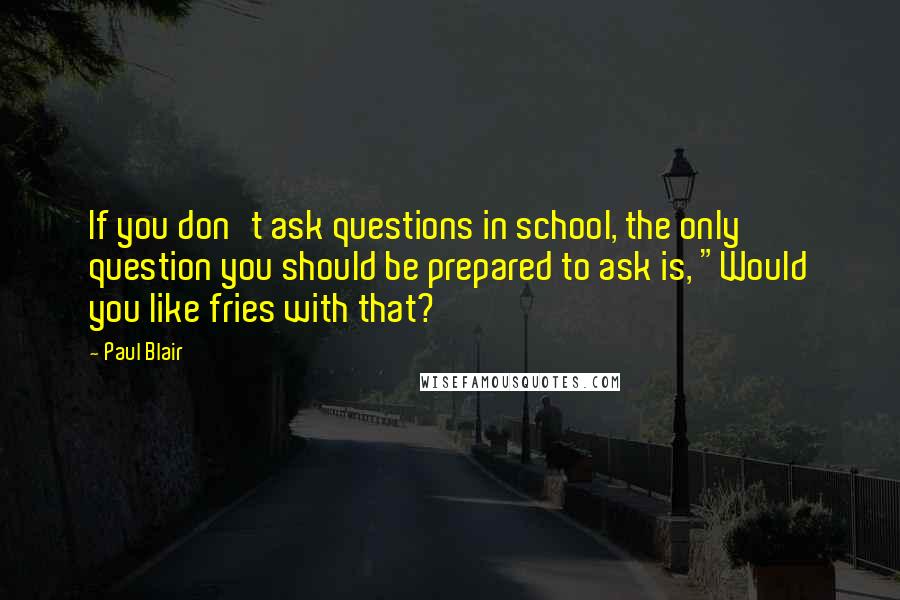 Paul Blair Quotes: If you don't ask questions in school, the only question you should be prepared to ask is, "Would you like fries with that?